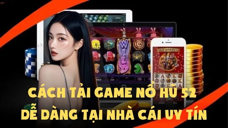 Cách Tải Game Nổ Hũ 52 Dễ Dàng Tại Nhà Cái Uy Tín